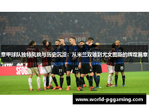 意甲球队独特风貌与历史沉淀：从米兰双雄到尤文图斯的辉煌篇章