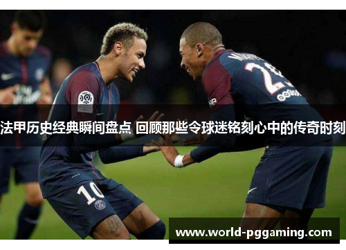 法甲历史经典瞬间盘点 回顾那些令球迷铭刻心中的传奇时刻