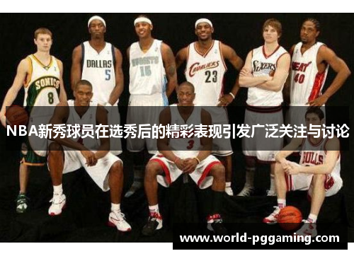 NBA新秀球员在选秀后的精彩表现引发广泛关注与讨论