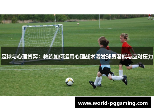足球与心理博弈：教练如何运用心理战术激发球员潜能与应对压力