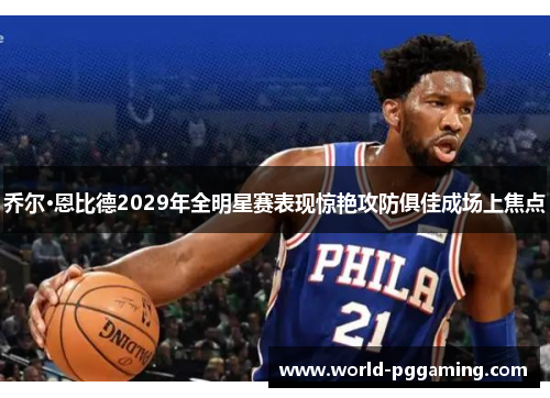 乔尔·恩比德2029年全明星赛表现惊艳攻防俱佳成场上焦点