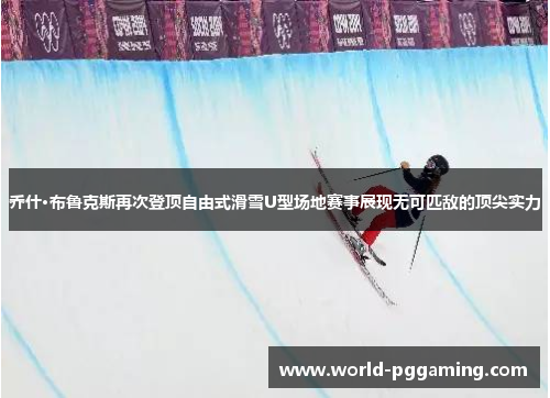 乔什·布鲁克斯再次登顶自由式滑雪U型场地赛事展现无可匹敌的顶尖实力