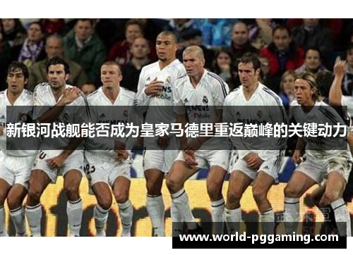 新银河战舰能否成为皇家马德里重返巅峰的关键动力