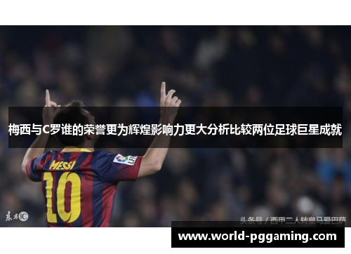 梅西与C罗谁的荣誉更为辉煌影响力更大分析比较两位足球巨星成就