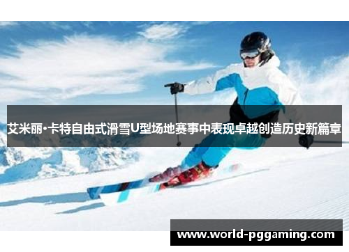 艾米丽·卡特自由式滑雪U型场地赛事中表现卓越创造历史新篇章