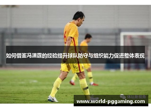 如何借鉴冯潇霆的经验提升球队防守与组织能力促进整体表现