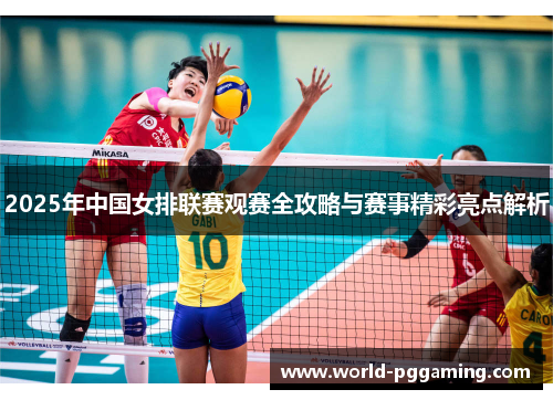 2025年中国女排联赛观赛全攻略与赛事精彩亮点解析