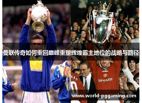 曼联传奇如何重回巅峰重塑辉煌霸主地位的战略与路径