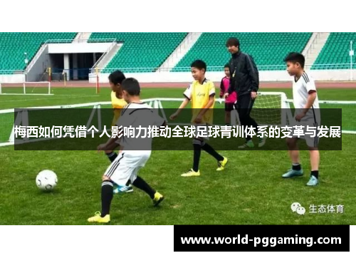 梅西如何凭借个人影响力推动全球足球青训体系的变革与发展