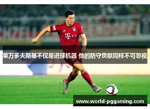 莱万多夫斯基不仅是进球机器 他的防守贡献同样不可忽视