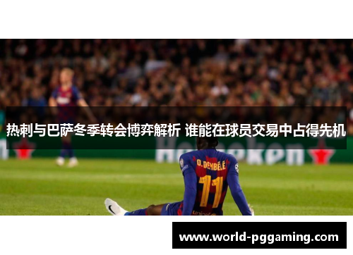 热刺与巴萨冬季转会博弈解析 谁能在球员交易中占得先机