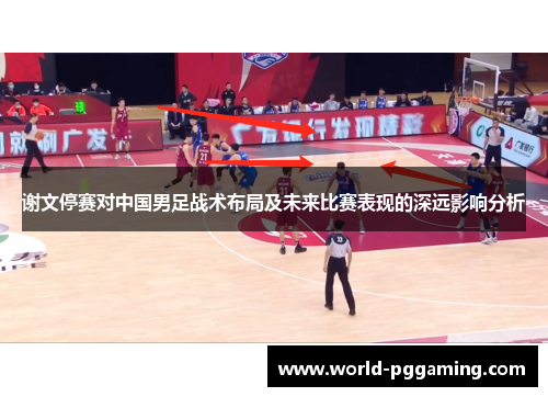谢文停赛对中国男足战术布局及未来比赛表现的深远影响分析