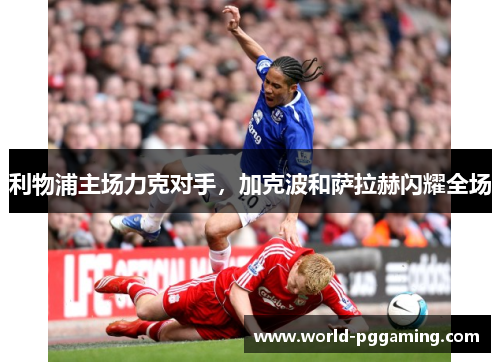 利物浦主场力克对手，加克波和萨拉赫闪耀全场