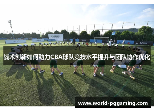 战术创新如何助力CBA球队竞技水平提升与团队协作优化