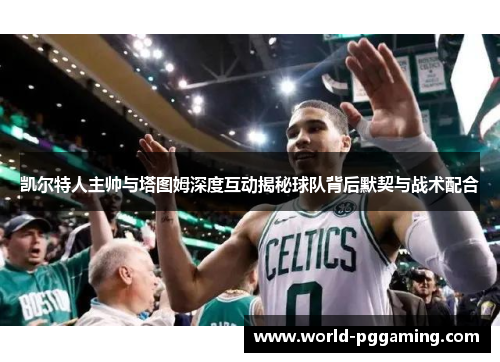 凯尔特人主帅与塔图姆深度互动揭秘球队背后默契与战术配合