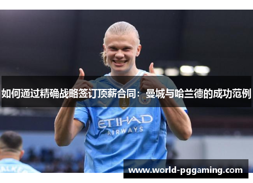 如何通过精确战略签订顶薪合同：曼城与哈兰德的成功范例