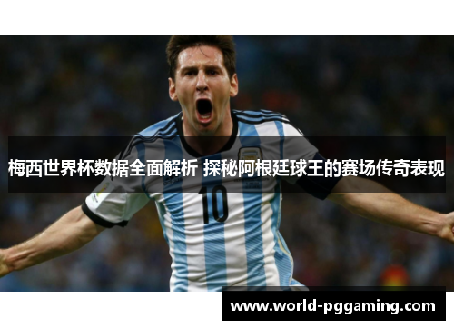 梅西世界杯数据全面解析 探秘阿根廷球王的赛场传奇表现