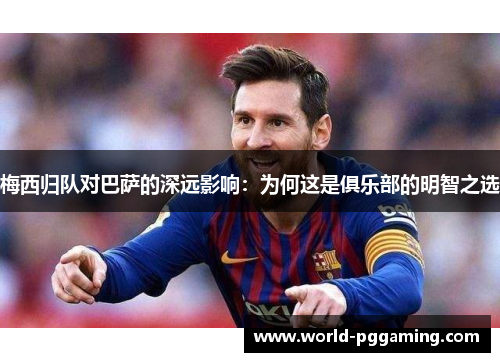 梅西归队对巴萨的深远影响：为何这是俱乐部的明智之选