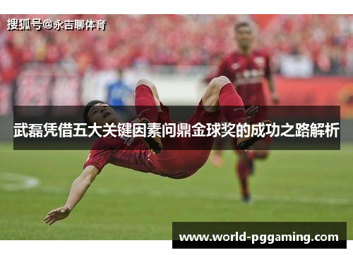 武磊凭借五大关键因素问鼎金球奖的成功之路解析