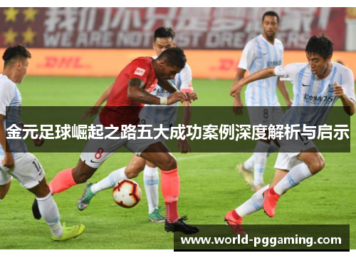 金元足球崛起之路五大成功案例深度解析与启示