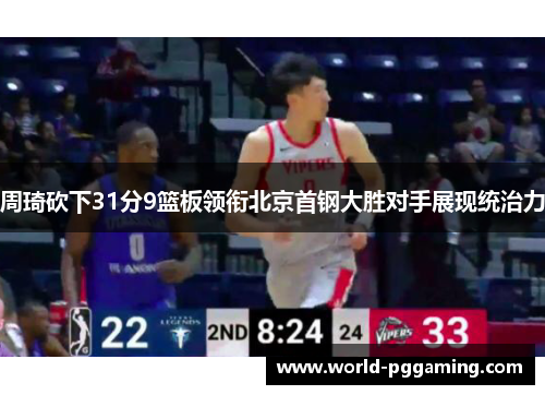 周琦砍下31分9篮板领衔北京首钢大胜对手展现统治力