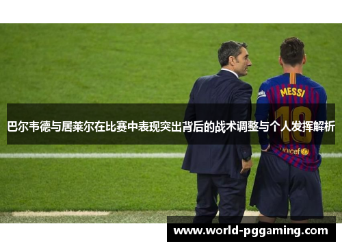 巴尔韦德与居莱尔在比赛中表现突出背后的战术调整与个人发挥解析