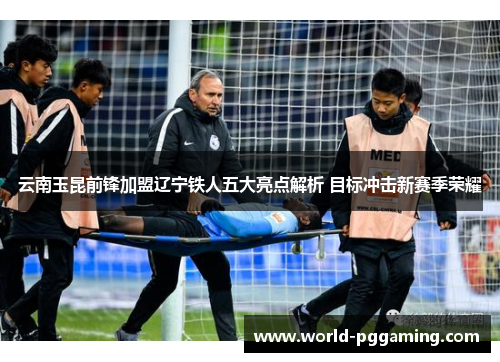 云南玉昆前锋加盟辽宁铁人五大亮点解析 目标冲击新赛季荣耀