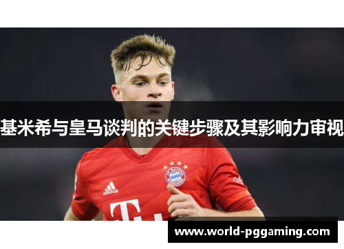 基米希与皇马谈判的关键步骤及其影响力审视