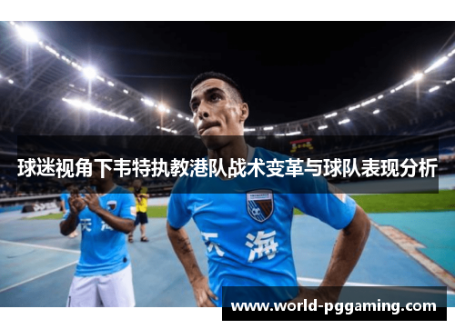 球迷视角下韦特执教港队战术变革与球队表现分析