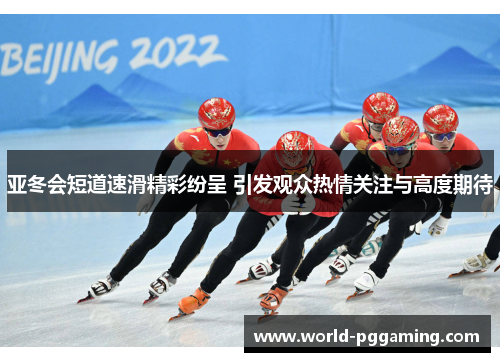 亚冬会短道速滑精彩纷呈 引发观众热情关注与高度期待