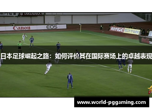 日本足球崛起之路：如何评价其在国际赛场上的卓越表现