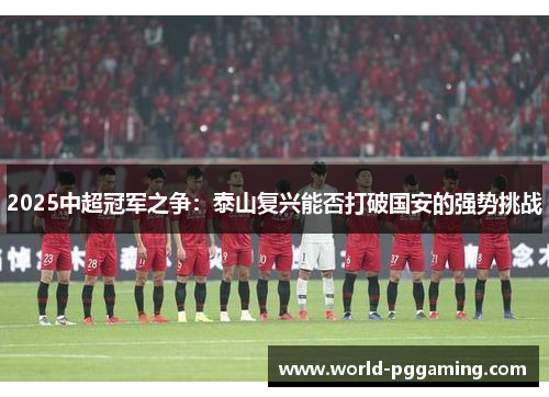 2025中超冠军之争：泰山复兴能否打破国安的强势挑战