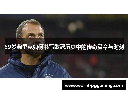 59岁弗里克如何书写欧冠历史中的传奇篇章与时刻