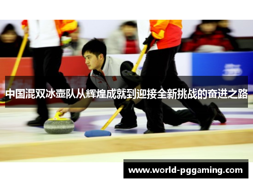 中国混双冰壶队从辉煌成就到迎接全新挑战的奋进之路