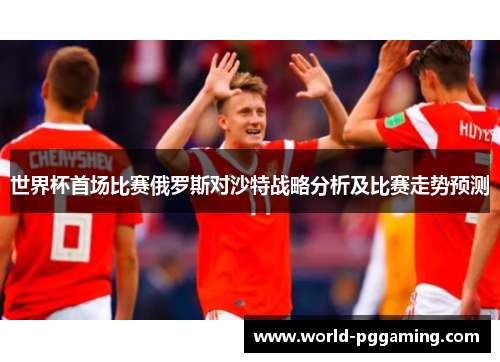 世界杯首场比赛俄罗斯对沙特战略分析及比赛走势预测