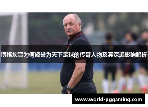 博格坎普为何被誉为天下足球的传奇人物及其深远影响解析
