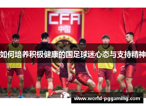 如何培养积极健康的国足球迷心态与支持精神