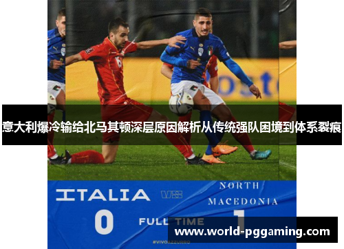 意大利爆冷输给北马其顿深层原因解析从传统强队困境到体系裂痕 意大利爆冷输给北马其顿深层原因解析从传统强队困境到体系裂痕