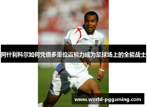 阿什利科尔如何凭借多重位置能力成为足球场上的全能战士