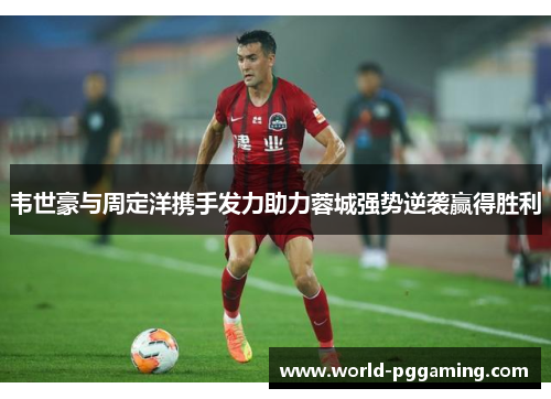 韦世豪与周定洋携手发力助力蓉城强势逆袭赢得胜利