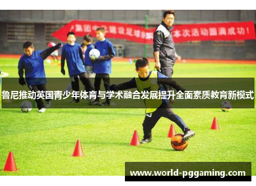 鲁尼推动英国青少年体育与学术融合发展提升全面素质教育新模式