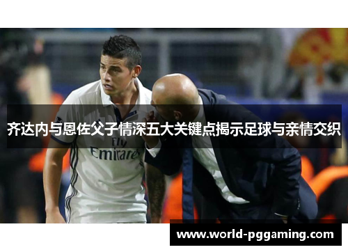 齐达内与恩佐父子情深五大关键点揭示足球与亲情交织