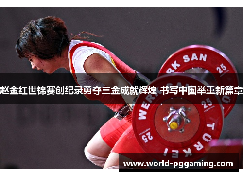 赵金红世锦赛创纪录勇夺三金成就辉煌 书写中国举重新篇章