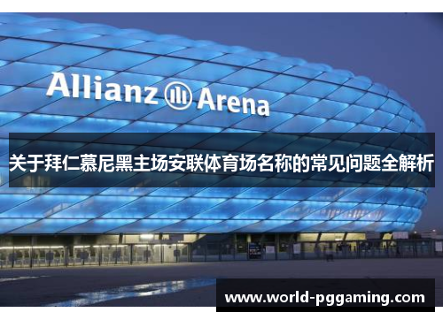 关于拜仁慕尼黑主场安联体育场名称的常见问题全解析 关于拜仁慕尼黑主场安联体育场名称的常见问题全解析