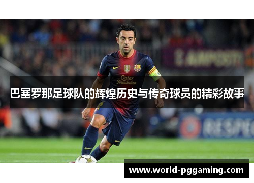 巴塞罗那足球队的辉煌历史与传奇球员的精彩故事 巴塞罗那足球队的辉煌历史与传奇球员的精彩故事