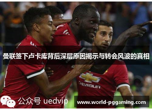曼联签下卢卡库背后深层原因揭示与转会风波的真相 曼联签下卢卡库背后深层原因揭示与转会风波的真相