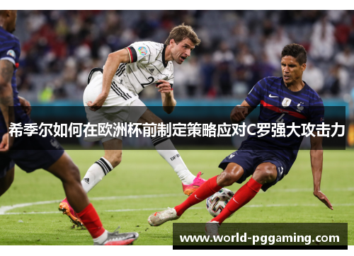 希季尔如何在欧洲杯前制定策略应对C罗强大攻击力 希季尔如何在欧洲杯前制定策略应对C罗强大攻击力