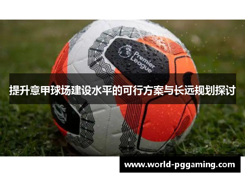 提升意甲球场建设水平的可行方案与长远规划探讨 提升意甲球场建设水平的可行方案与长远规划探讨