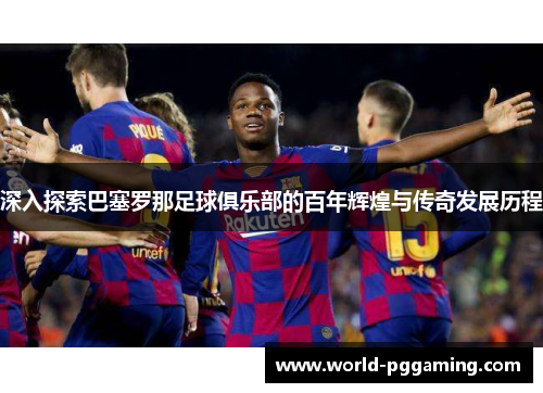 深入探索巴塞罗那足球俱乐部的百年辉煌与传奇发展历程 深入探索巴塞罗那足球俱乐部的百年辉煌与传奇发展历程