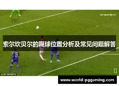 索尔坎贝尔的踢球位置分析及常见问题解答 索尔坎贝尔的踢球位置分析及常见问题解答